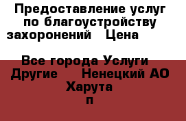 Предоставление услуг по благоустройству захоронений › Цена ­ 100 - Все города Услуги » Другие   . Ненецкий АО,Харута п.